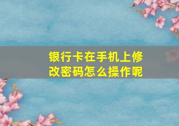 银行卡在手机上修改密码怎么操作呢