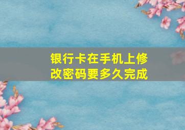 银行卡在手机上修改密码要多久完成