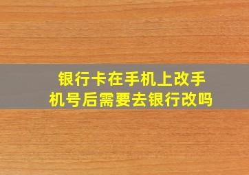 银行卡在手机上改手机号后需要去银行改吗