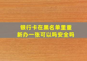 银行卡在黑名单里重新办一张可以吗安全吗