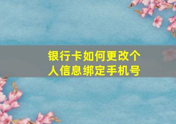 银行卡如何更改个人信息绑定手机号