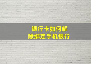 银行卡如何解除绑定手机银行