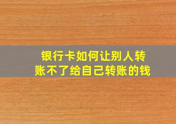 银行卡如何让别人转账不了给自己转账的钱