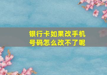 银行卡如果改手机号码怎么改不了呢