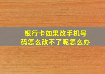 银行卡如果改手机号码怎么改不了呢怎么办