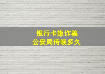 银行卡嫌诈骗公安局传唤多久