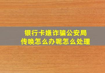 银行卡嫌诈骗公安局传唤怎么办呢怎么处理