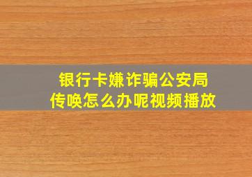 银行卡嫌诈骗公安局传唤怎么办呢视频播放