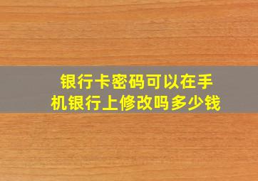 银行卡密码可以在手机银行上修改吗多少钱