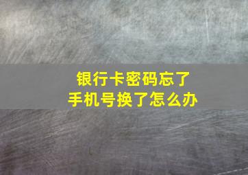 银行卡密码忘了手机号换了怎么办