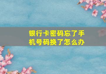 银行卡密码忘了手机号码换了怎么办