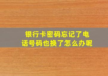 银行卡密码忘记了电话号码也换了怎么办呢