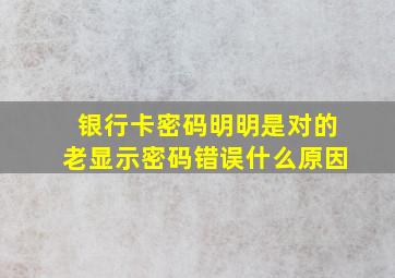 银行卡密码明明是对的老显示密码错误什么原因