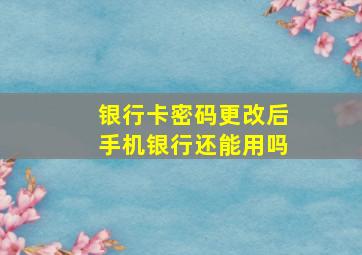 银行卡密码更改后手机银行还能用吗