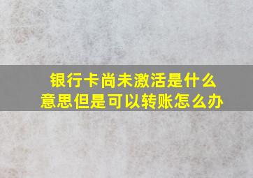 银行卡尚未激活是什么意思但是可以转账怎么办