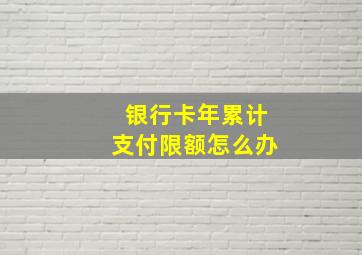 银行卡年累计支付限额怎么办