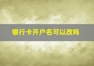 银行卡开户名可以改吗