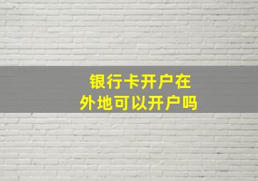 银行卡开户在外地可以开户吗