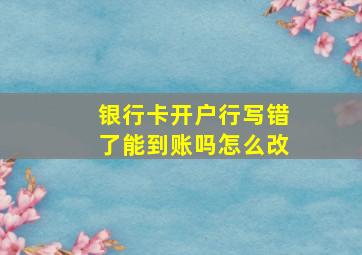 银行卡开户行写错了能到账吗怎么改