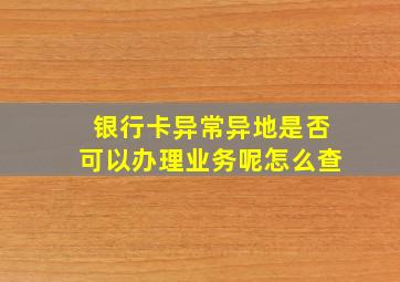 银行卡异常异地是否可以办理业务呢怎么查