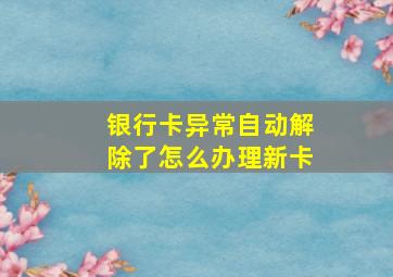 银行卡异常自动解除了怎么办理新卡