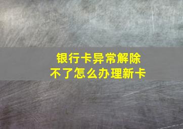 银行卡异常解除不了怎么办理新卡