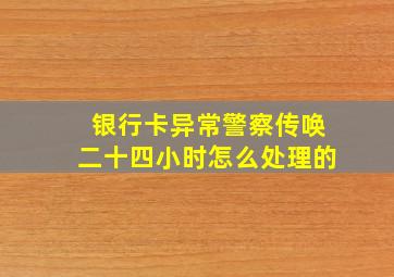 银行卡异常警察传唤二十四小时怎么处理的