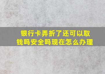 银行卡弄折了还可以取钱吗安全吗现在怎么办理