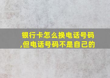 银行卡怎么换电话号码,但电话号码不是自己的