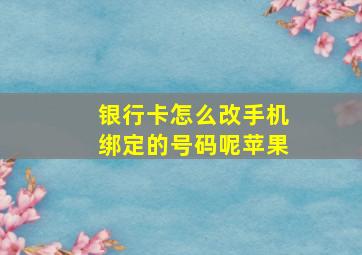 银行卡怎么改手机绑定的号码呢苹果