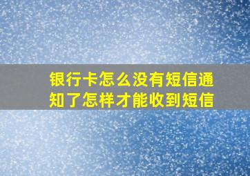 银行卡怎么没有短信通知了怎样才能收到短信