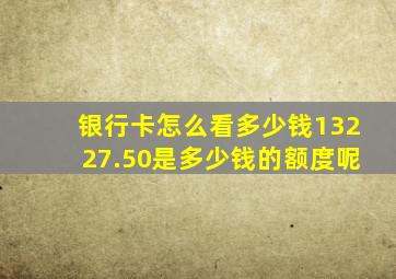 银行卡怎么看多少钱13227.50是多少钱的额度呢