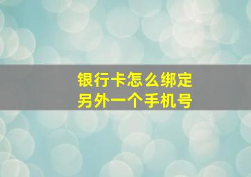 银行卡怎么绑定另外一个手机号