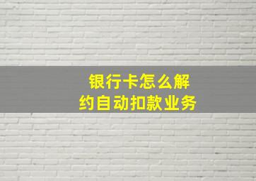 银行卡怎么解约自动扣款业务