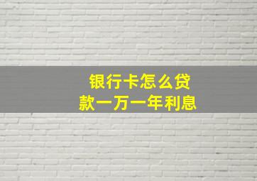 银行卡怎么贷款一万一年利息