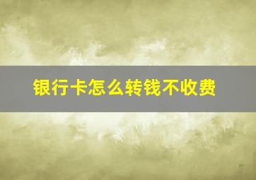 银行卡怎么转钱不收费