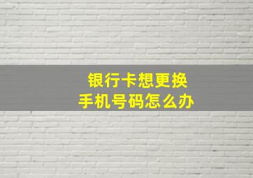 银行卡想更换手机号码怎么办