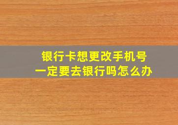 银行卡想更改手机号一定要去银行吗怎么办