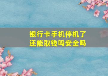 银行卡手机停机了还能取钱吗安全吗