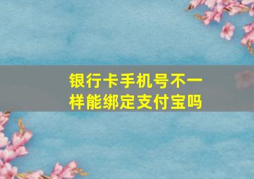 银行卡手机号不一样能绑定支付宝吗