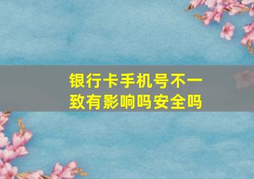 银行卡手机号不一致有影响吗安全吗