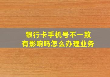 银行卡手机号不一致有影响吗怎么办理业务