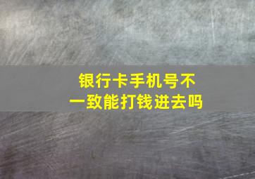 银行卡手机号不一致能打钱进去吗