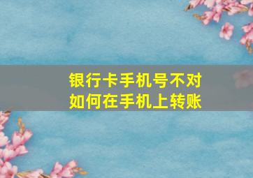 银行卡手机号不对如何在手机上转账