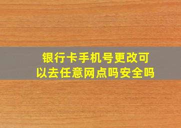 银行卡手机号更改可以去任意网点吗安全吗