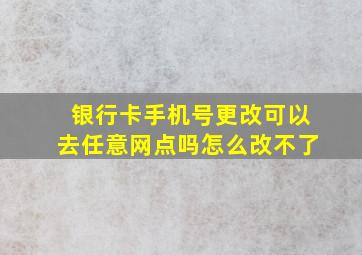 银行卡手机号更改可以去任意网点吗怎么改不了