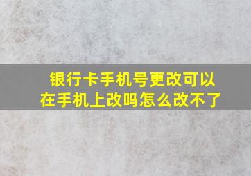 银行卡手机号更改可以在手机上改吗怎么改不了