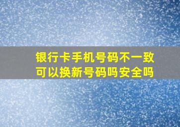 银行卡手机号码不一致可以换新号码吗安全吗