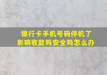 银行卡手机号码停机了影响收款吗安全吗怎么办