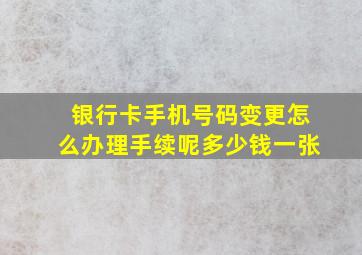 银行卡手机号码变更怎么办理手续呢多少钱一张